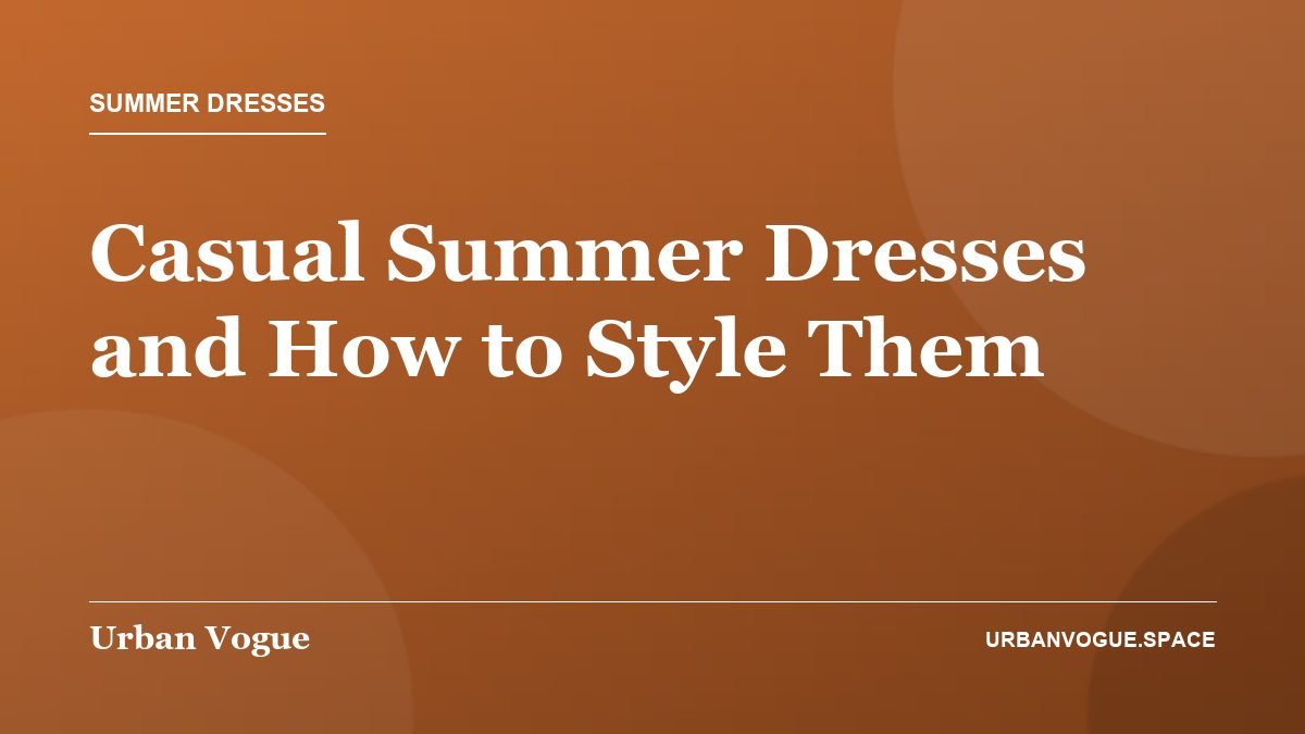 Casual Summer Dresses and How to Style Them - Summer Dresses guide